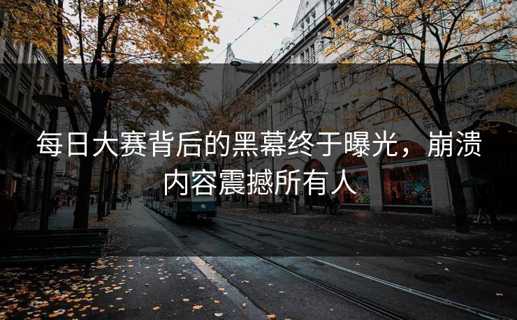 每日大赛背后的黑幕终于曝光，崩溃内容震撼所有人