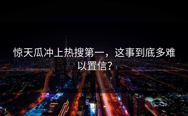 惊天瓜冲上热搜第一，这事到底多难以置信？