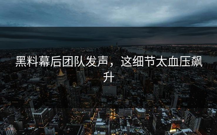 黑料幕后团队发声，这细节太血压飙升