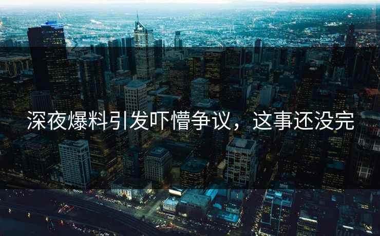 深夜爆料引发吓懵争议，这事还没完