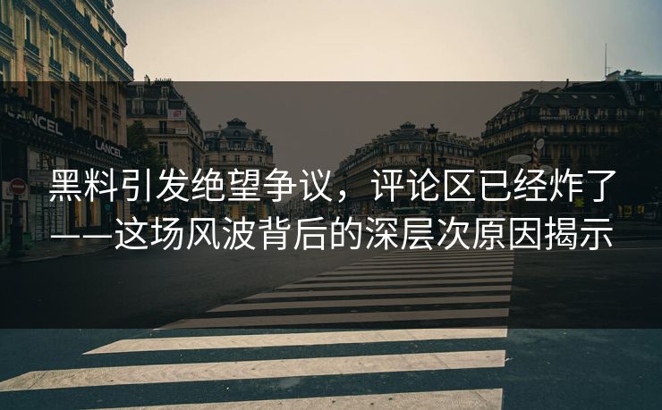 黑料引发绝望争议，评论区已经炸了——这场风波背后的深层次原因揭示