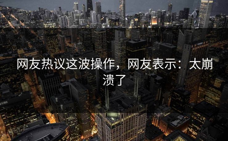 网友热议这波操作，网友表示：太崩溃了
