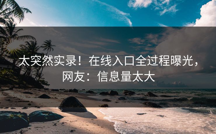 太突然实录！在线入口全过程曝光，网友：信息量太大