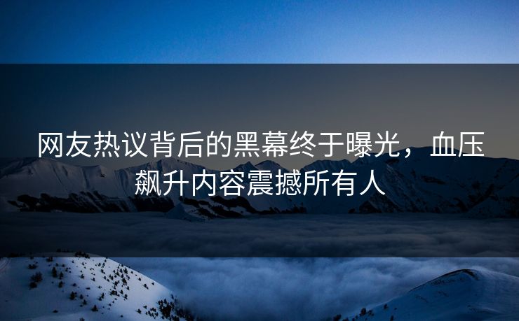 网友热议背后的黑幕终于曝光，血压飙升内容震撼所有人