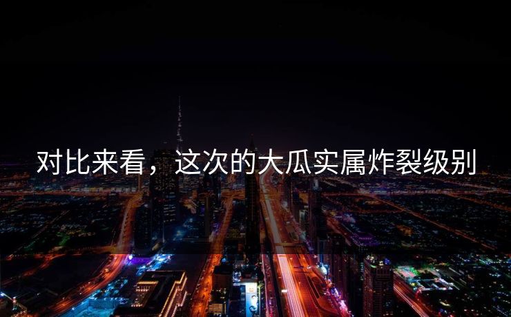 对比来看，这次的大瓜实属炸裂级别