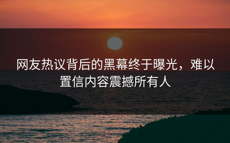 网友热议背后的黑幕终于曝光，难以置信内容震撼所有人