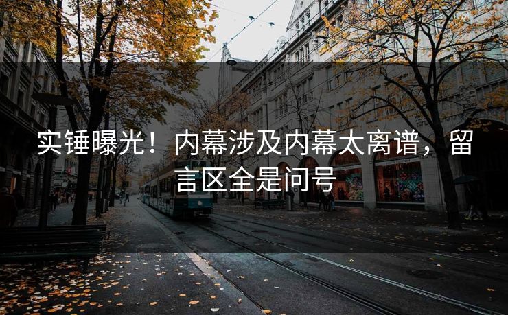 实锤曝光！内幕涉及内幕太离谱，留言区全是问号