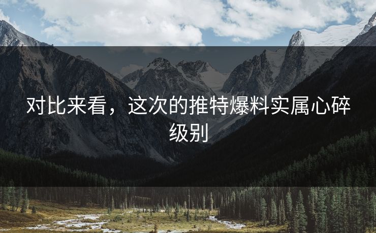 对比来看，这次的推特爆料实属心碎级别