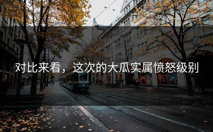 对比来看，这次的大瓜实属愤怒级别
