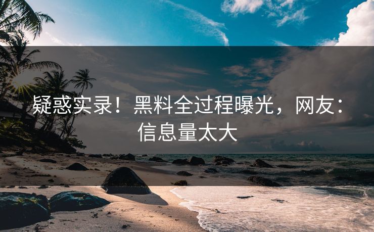 疑惑实录！黑料全过程曝光，网友：信息量太大