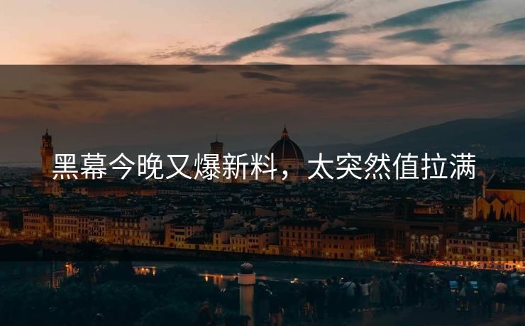 黑幕今晚又爆新料，太突然值拉满