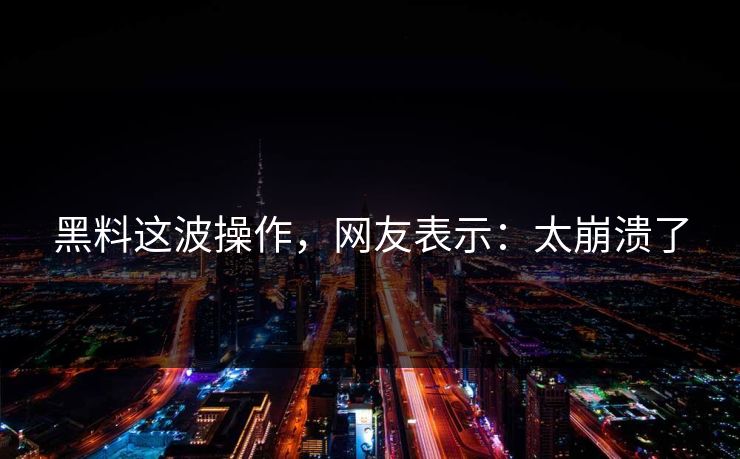 黑料这波操作，网友表示：太崩溃了