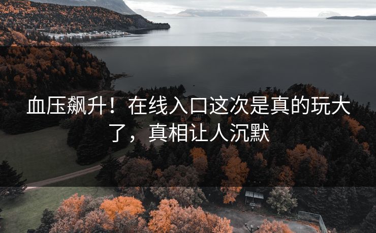 血压飙升！在线入口这次是真的玩大了，真相让人沉默