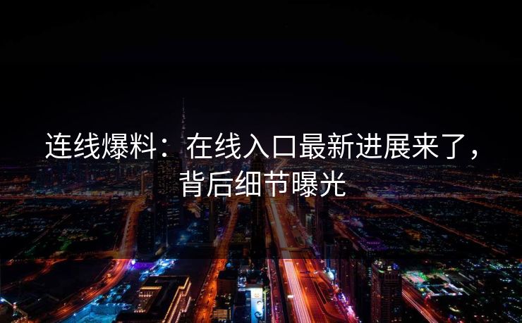 连线爆料：在线入口最新进展来了，背后细节曝光