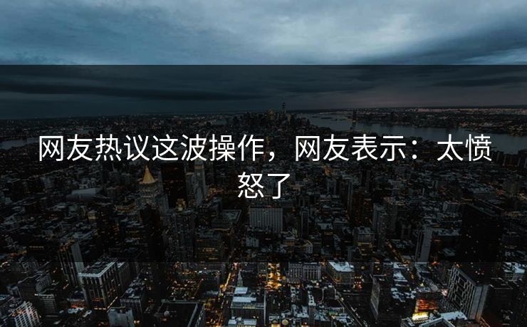 网友热议这波操作，网友表示：太愤怒了