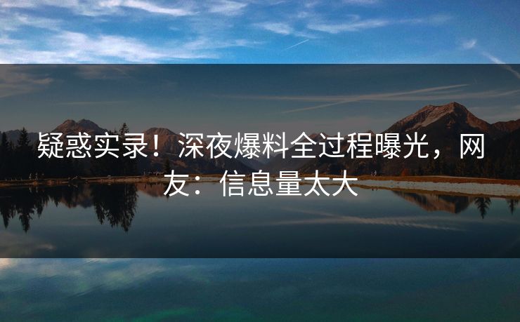 疑惑实录！深夜爆料全过程曝光，网友：信息量太大