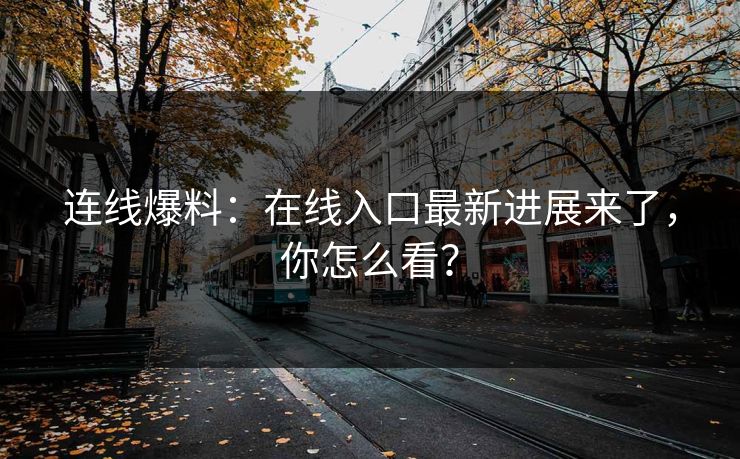 连线爆料：在线入口最新进展来了，你怎么看？
