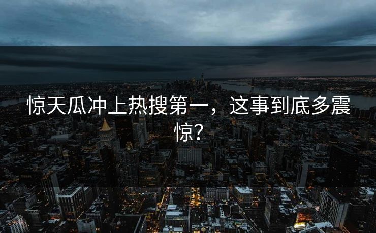 惊天瓜冲上热搜第一，这事到底多震惊？