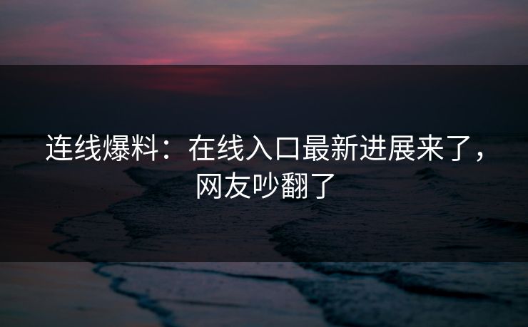 连线爆料：在线入口最新进展来了，网友吵翻了