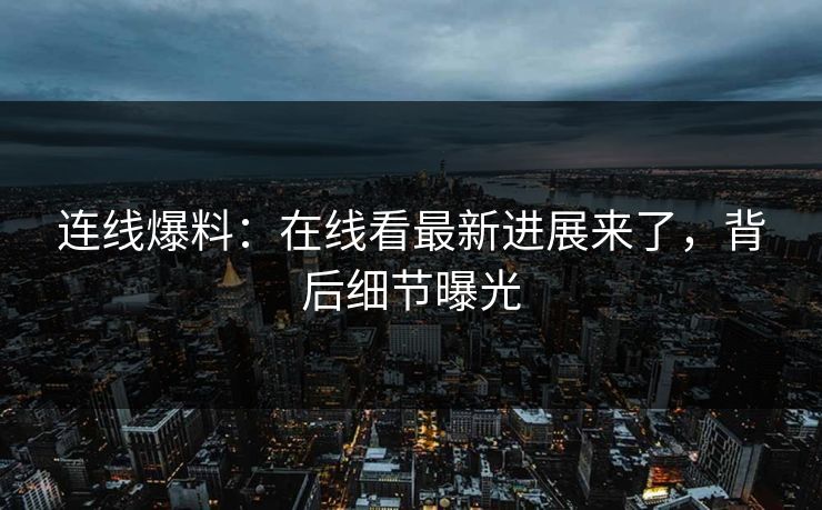连线爆料：在线看最新进展来了，背后细节曝光