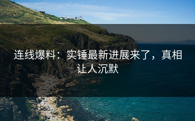 连线爆料：实锤最新进展来了，真相让人沉默