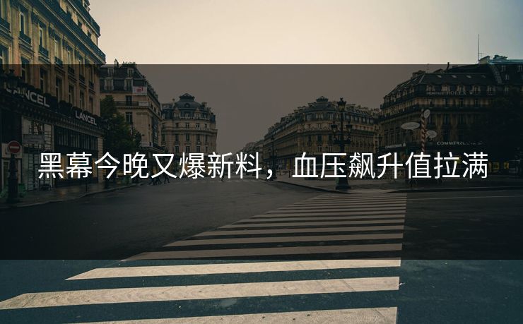 黑幕今晚又爆新料，血压飙升值拉满