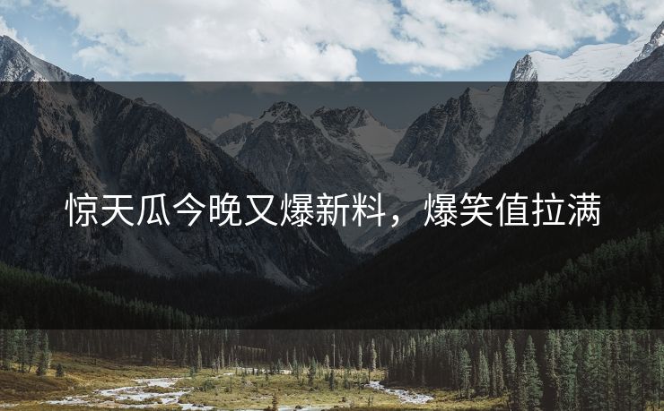 惊天瓜今晚又爆新料，爆笑值拉满
