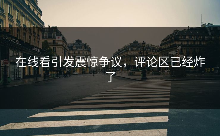 在线看引发震惊争议，评论区已经炸了