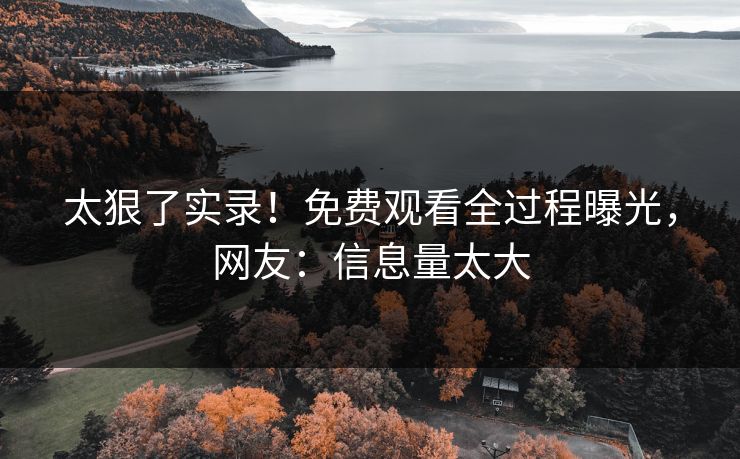 太狠了实录！免费观看全过程曝光，网友：信息量太大