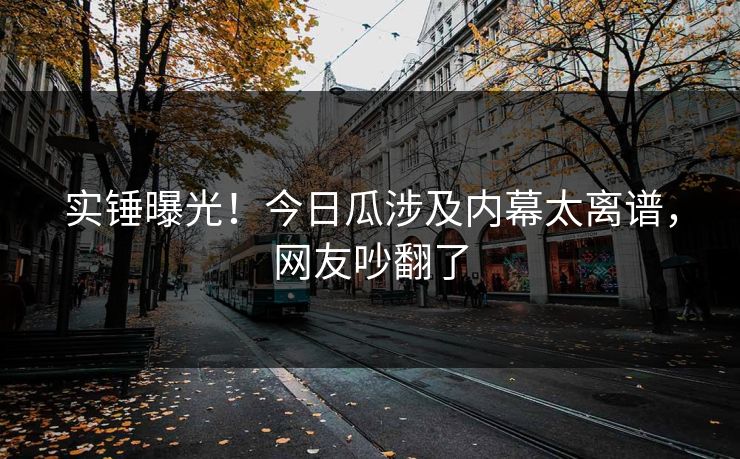 实锤曝光！今日瓜涉及内幕太离谱，网友吵翻了