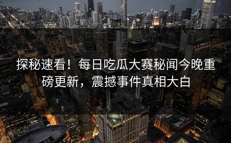 探秘速看！每日吃瓜大赛秘闻今晚重磅更新，震撼事件真相大白