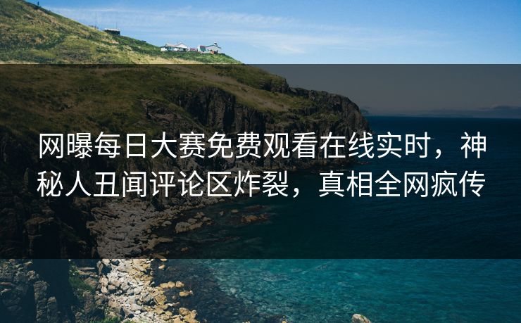 网曝每日大赛免费观看在线实时，神秘人丑闻评论区炸裂，真相全网疯传