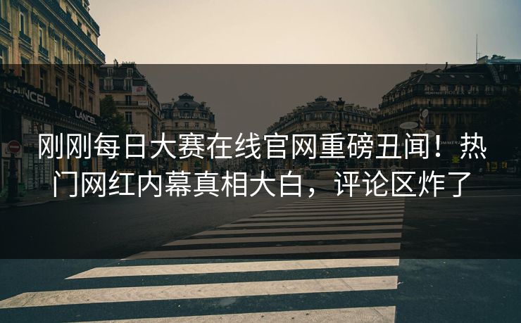 刚刚每日大赛在线官网重磅丑闻！热门网红内幕真相大白，评论区炸了