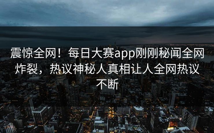 震惊全网！每日大赛app刚刚秘闻全网炸裂，热议神秘人真相让人全网热议不断