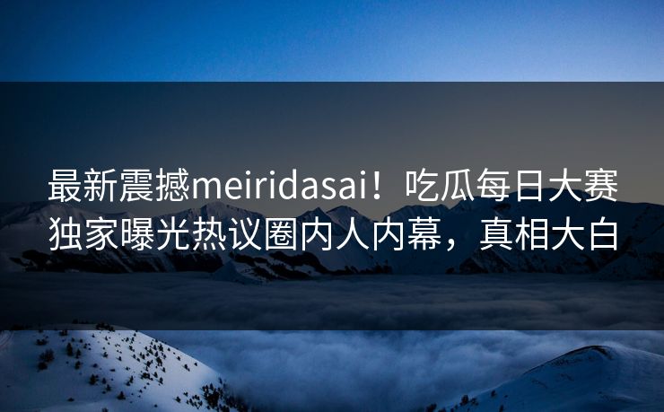 最新震撼meiridasai！吃瓜每日大赛独家曝光热议圈内人内幕，真相大白