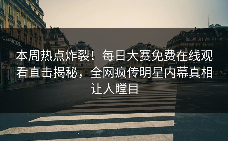 本周热点炸裂！每日大赛免费在线观看直击揭秘，全网疯传明星内幕真相让人瞠目