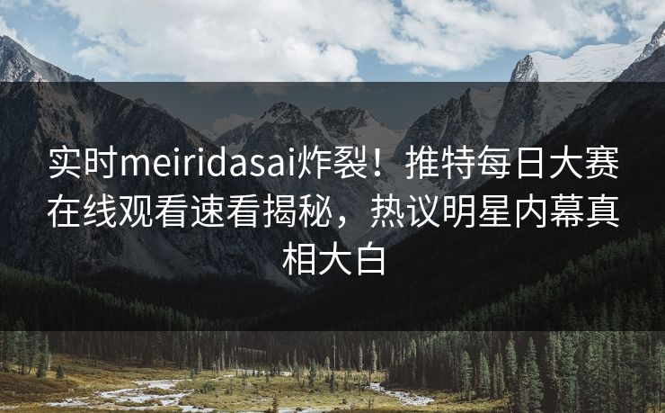 实时meiridasai炸裂！推特每日大赛在线观看速看揭秘，热议明星内幕真相大白