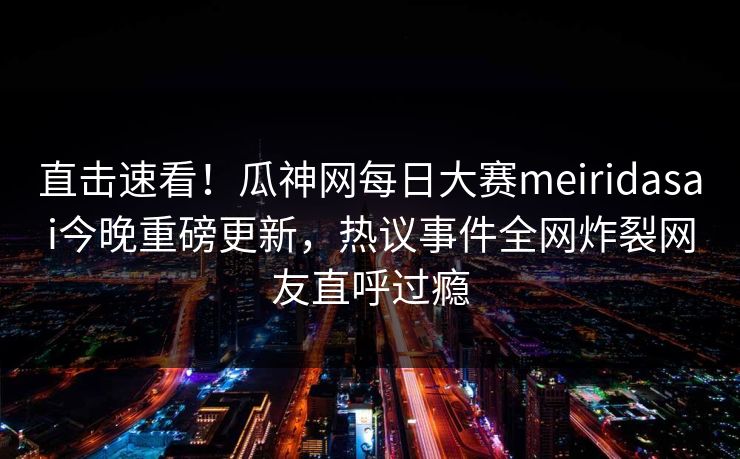 直击速看！瓜神网每日大赛meiridasai今晚重磅更新，热议事件全网炸裂网友直呼过瘾