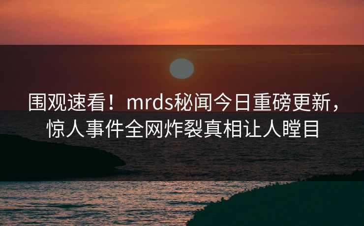 围观速看！mrds秘闻今日重磅更新，惊人事件全网炸裂真相让人瞠目