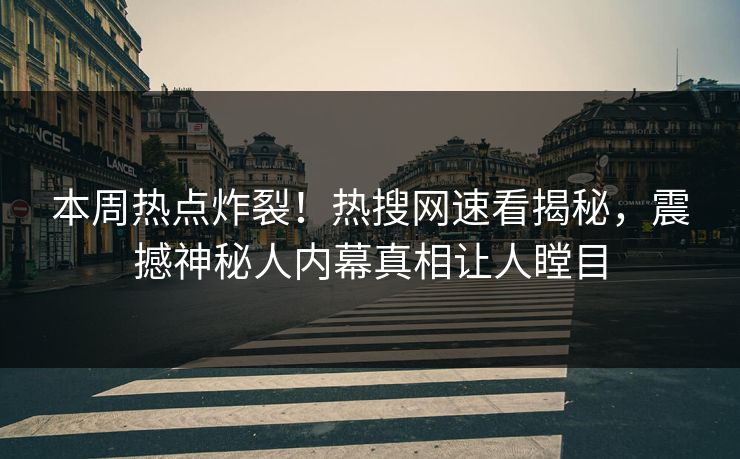 本周热点炸裂！热搜网速看揭秘，震撼神秘人内幕真相让人瞠目