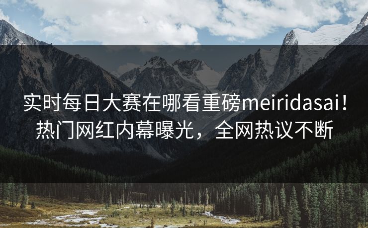 实时每日大赛在哪看重磅meiridasai！热门网红内幕曝光，全网热议不断