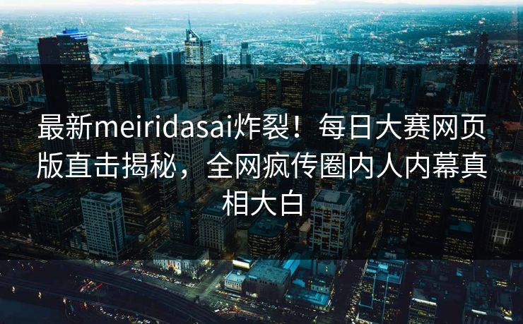 最新meiridasai炸裂！每日大赛网页版直击揭秘，全网疯传圈内人内幕真相大白
