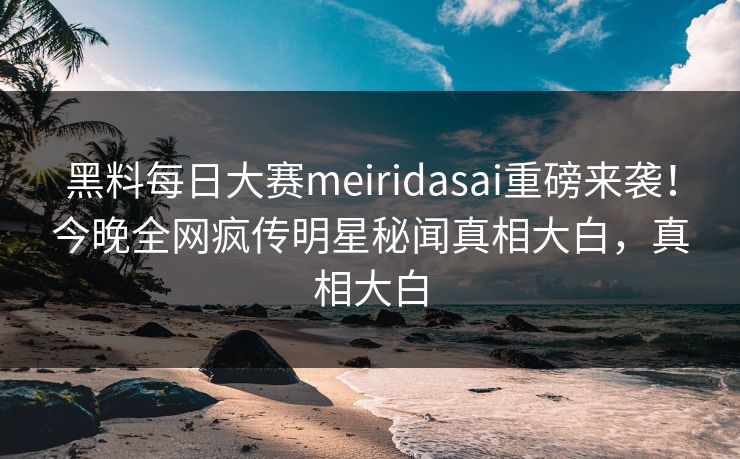 黑料每日大赛meiridasai重磅来袭！今晚全网疯传明星秘闻真相大白，真相大白