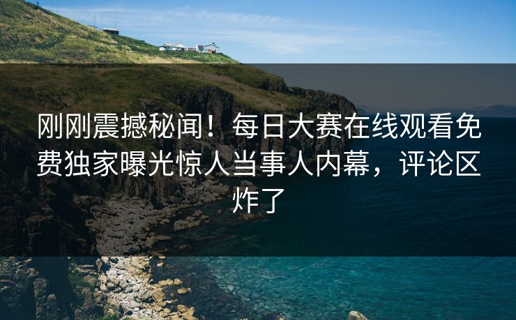 刚刚震撼秘闻！每日大赛在线观看免费独家曝光惊人当事人内幕，评论区炸了