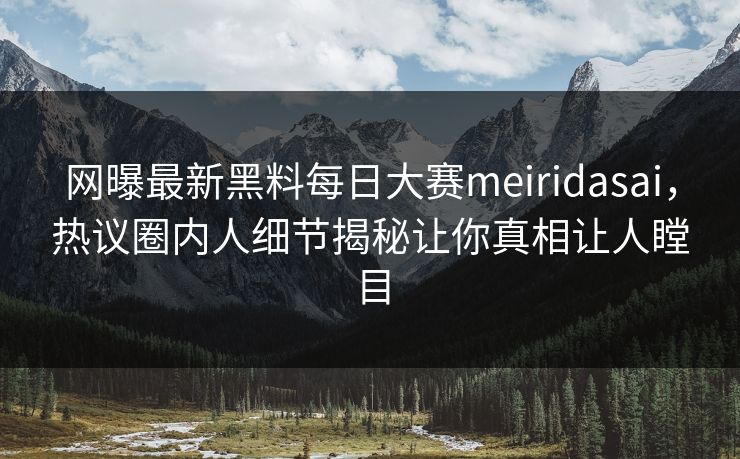 网曝最新黑料每日大赛meiridasai，热议圈内人细节揭秘让你真相让人瞠目