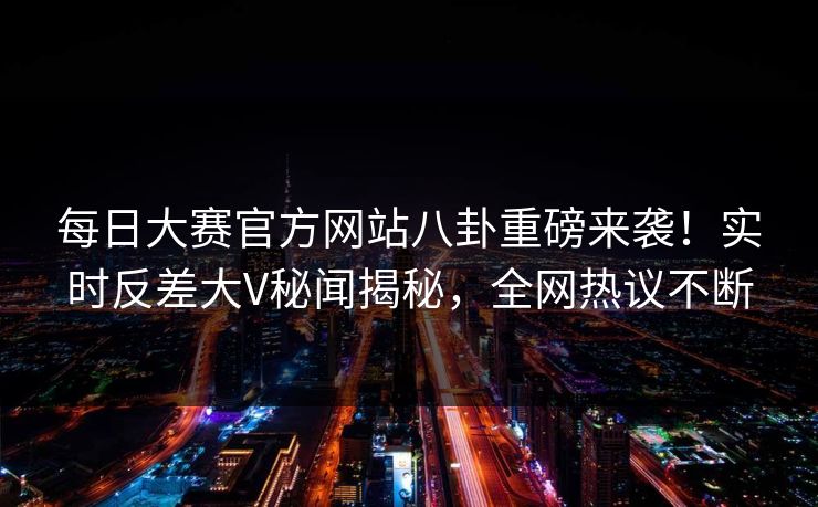 每日大赛官方网站八卦重磅来袭！实时反差大V秘闻揭秘，全网热议不断