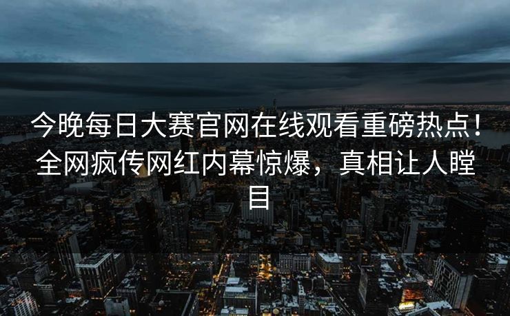 今晚每日大赛官网在线观看重磅热点！全网疯传网红内幕惊爆，真相让人瞠目