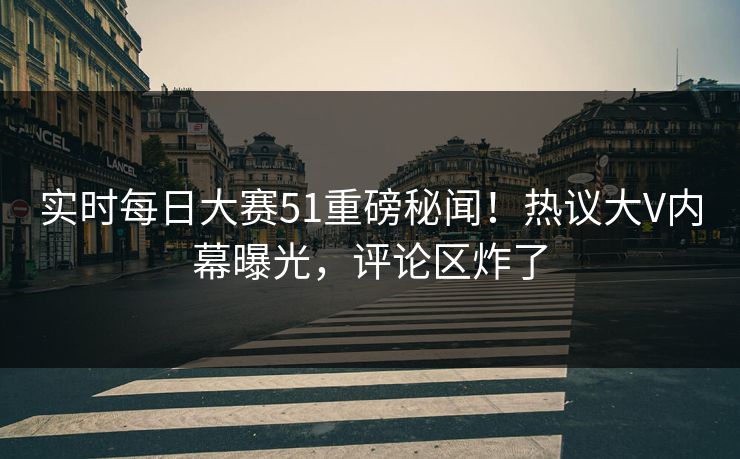 实时每日大赛51重磅秘闻！热议大V内幕曝光，评论区炸了