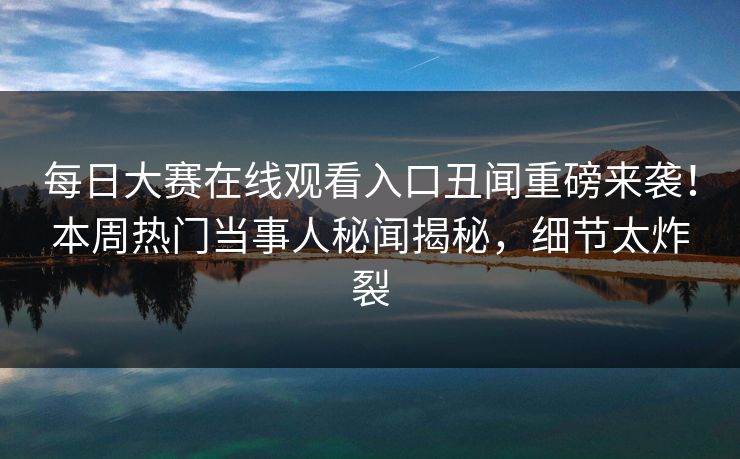 每日大赛在线观看入口丑闻重磅来袭！本周热门当事人秘闻揭秘，细节太炸裂