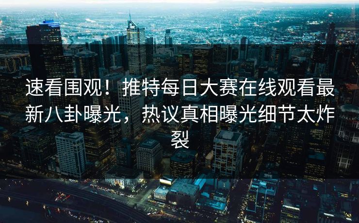 速看围观！推特每日大赛在线观看最新八卦曝光，热议真相曝光细节太炸裂